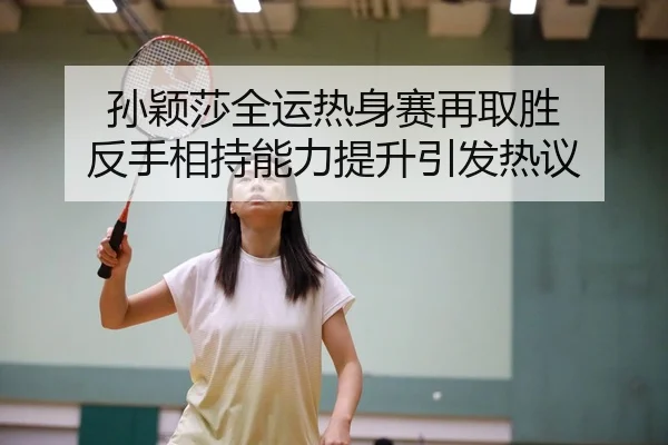 孙颖莎全运热身赛再取胜 反手相持能力提升引发热议