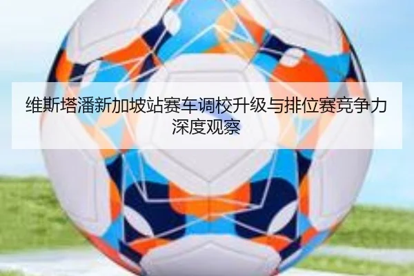 维斯塔潘新加坡站赛车调校升级与排位赛竞争力深度观察 - Kaiyuan Games