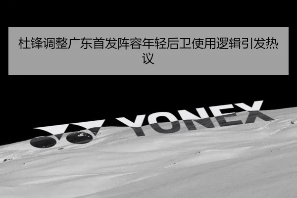 杜锋调整广东首发阵容年轻后卫使用逻辑引发热议 - Kaiyuan Games