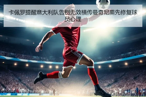 卡佩罗提醒意大利队告别无效横传曼奇尼需先修复球员心理（Kaiyuan Games）
